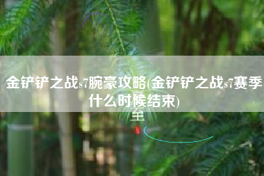 金铲铲之战s7腕豪攻略(金铲铲之战s7赛季什么时候结束)