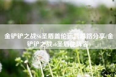 金铲铲之战S6圣盾盖伦运营思路分享(金铲铲之战s6圣盾使阵容)