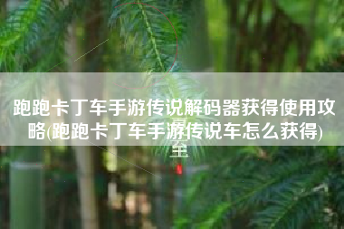 跑跑卡丁车手游传说解码器获得使用攻略(跑跑卡丁车手游传说车怎么获得)