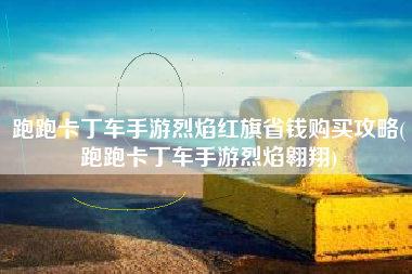 跑跑卡丁车手游烈焰红旗省钱购买攻略(跑跑卡丁车手游烈焰翱翔)