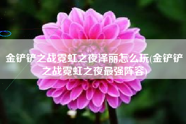 金铲铲之战霓虹之夜泽丽怎么玩(金铲铲之战霓虹之夜最强阵容)