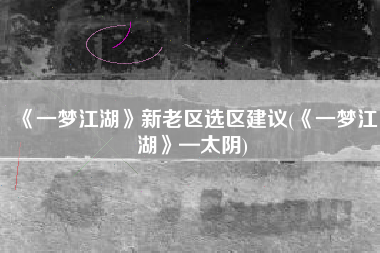 《一梦江湖》新老区选区建议(《一梦江湖》—太阴)