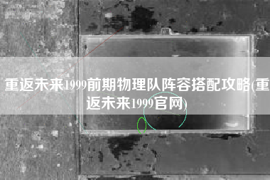 重返未来1999前期物理队阵容搭配攻略(重返未来1999官网)