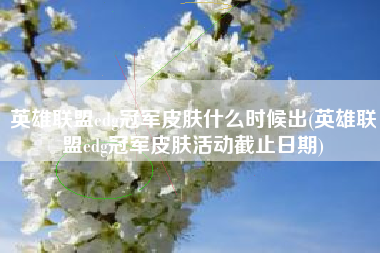 英雄联盟edg冠军皮肤什么时候出(英雄联盟edg冠军皮肤活动截止日期)