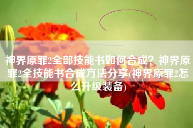 神界原罪2全部技能书如何合成？神界原罪2全技能书合成方法分享(神界原罪2怎么升级装备)