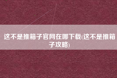 这不是推箱子官网在哪下载(这不是推箱子攻略)
