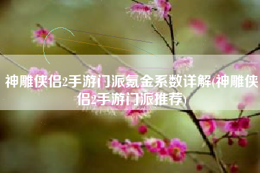 神雕侠侣2手游门派氪金系数详解(神雕侠侣2手游门派推荐)