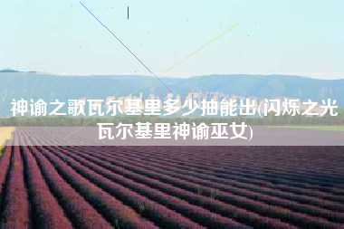 神谕之歌瓦尔基里多少抽能出(闪烁之光瓦尔基里神谕巫女)