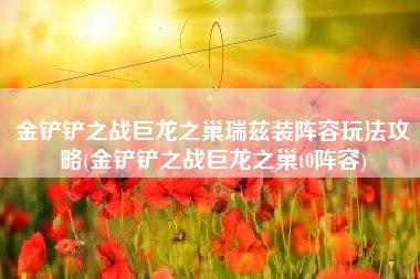 金铲铲之战巨龙之巢瑞兹装阵容玩法攻略(金铲铲之战巨龙之巢t0阵容)