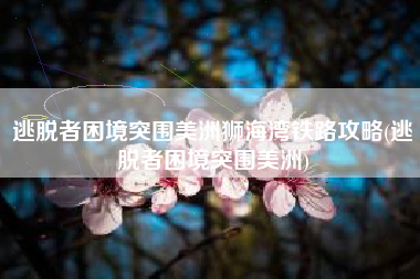 逃脱者困境突围美洲狮海湾铁路攻略(逃脱者困境突围美洲)