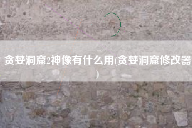 贪婪洞窟2神像有什么用(贪婪洞窟修改器)