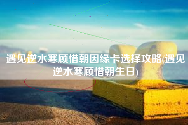 遇见逆水寒顾惜朝因缘卡选择攻略(遇见逆水寒顾惜朝生日)