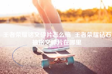 王者荣耀铭文碎片怎么搞_王者荣耀钻石抽铭文碎片在哪里