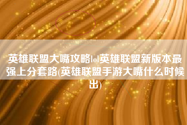 英雄联盟大嘴攻略lol英雄联盟新版本最强上分套路(英雄联盟手游大嘴什么时候出)