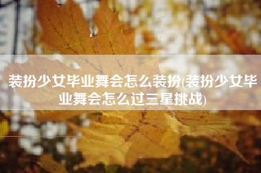装扮少女毕业舞会怎么装扮(装扮少女毕业舞会怎么过三星挑战)