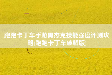 跑跑卡丁车手游黑杰克技能强度评测攻略(跑跑卡丁车破解版)