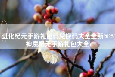 进化纪元手游礼包码兑换码大全全新2022(神魔纪元手游礼包大全)
