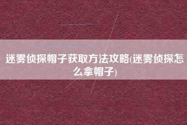 迷雾侦探帽子获取方法攻略(迷雾侦探怎么拿帽子)