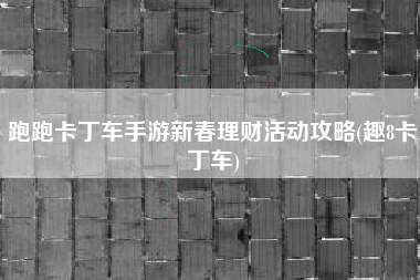 跑跑卡丁车手游新春理财活动攻略(趣8卡丁车)