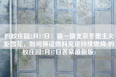 蚂蚁庄园2月17日：猜一猜北京冬奥主火炬雪花，如何保证燃料充足持续燃烧(蚂蚁庄园2月17日答案最新版)