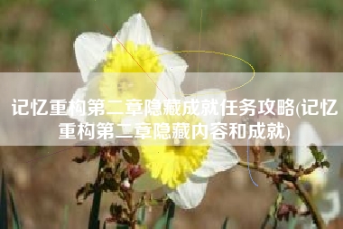 记忆重构第二章隐藏成就任务攻略(记忆重构第二章隐藏内容和成就)