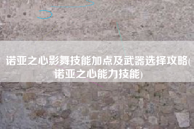 诺亚之心影舞技能加点及武器选择攻略(诺亚之心能力技能)