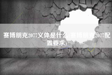 赛博朋克2077义体是什么(赛博朋克2077配置要求)