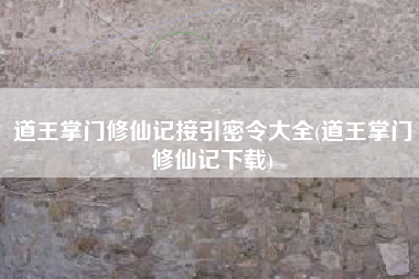 道王掌门修仙记接引密令大全(道王掌门修仙记下载)