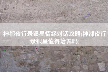 神都夜行录银星情缘对话攻略(神都夜行录银星值得培养吗)