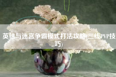 英雄与迷宫争霸模式打法攻略(三线PVP技巧)