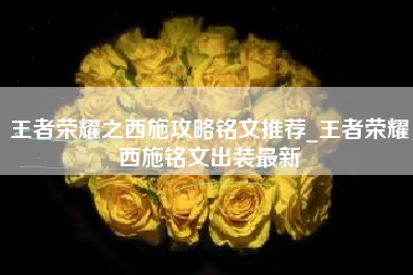 王者荣耀之西施攻略铭文推荐_王者荣耀西施铭文出装最新