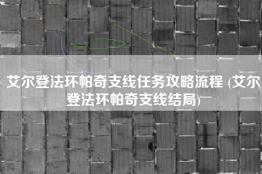 艾尔登法环帕奇支线任务攻略流程 (艾尔登法环帕奇支线结局)