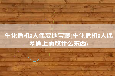 生化危机8人偶墓地宝藏(生化危机8人偶墓碑上面放什么东西)