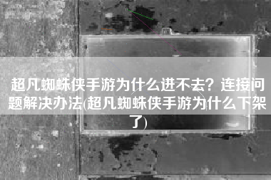 超凡蜘蛛侠手游为什么进不去？连接问题解决办法(超凡蜘蛛侠手游为什么下架了)