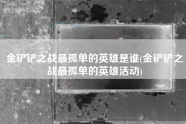 金铲铲之战最孤单的英雄是谁(金铲铲之战最孤单的英雄活动)