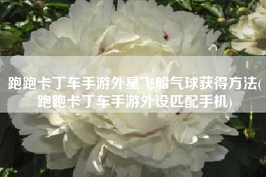 跑跑卡丁车手游外星飞船气球获得方法(跑跑卡丁车手游外设匹配手机)