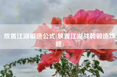 放置江湖锻造公式(放置江湖战戟锻造攻略)