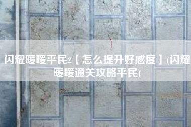 闪耀暖暖平民2【怎么提升好感度】(闪耀暖暖通关攻略平民)