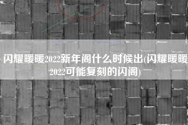 闪耀暖暖2022新年阁什么时候出(闪耀暖暖2022可能复刻的闪阁)