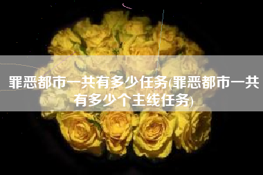 罪恶都市一共有多少任务(罪恶都市一共有多少个主线任务)