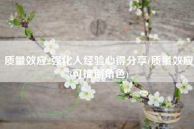 质量效应2强化人经验心得分享(质量效应3可推倒角色)