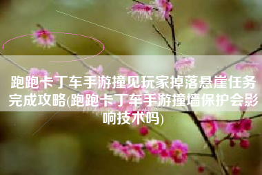 跑跑卡丁车手游撞见玩家掉落悬崖任务完成攻略(跑跑卡丁车手游撞墙保护会影响技术吗)