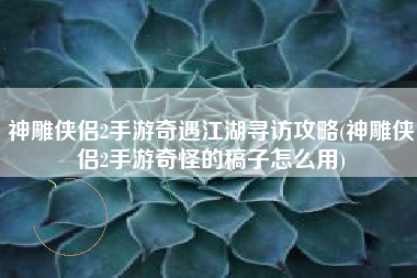 神雕侠侣2手游奇遇江湖寻访攻略(神雕侠侣2手游奇怪的稿子怎么用)