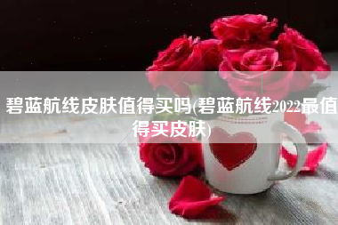 碧蓝航线皮肤值得买吗(碧蓝航线2022最值得买皮肤)