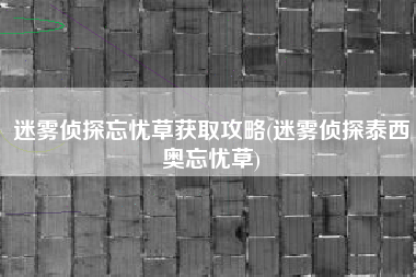 迷雾侦探忘忧草获取攻略(迷雾侦探泰西奥忘忧草)