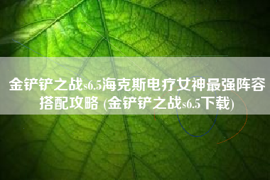 金铲铲之战s6.5海克斯电疗女神最强阵容搭配攻略 (金铲铲之战s6.5下载)
