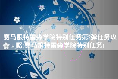 赛马娘特雷森学院特别任务第2弹任务攻略(赛马娘特雷森学院特别任务)