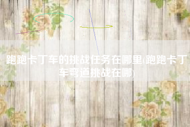 跑跑卡丁车的挑战任务在哪里(跑跑卡丁车弯道挑战在哪)