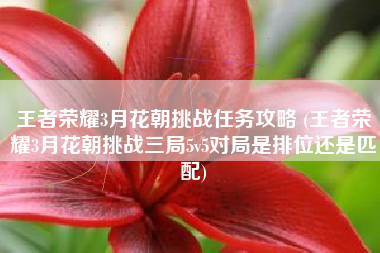 王者荣耀3月花朝挑战任务攻略 (王者荣耀3月花朝挑战三局5v5对局是排位还是匹配)