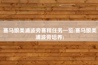 赛马娘美浦波旁赛程任务一览(赛马娘美浦波旁培养)